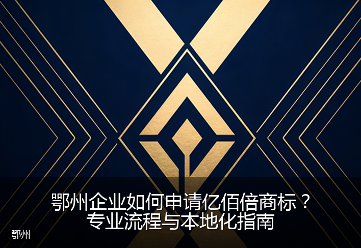 鄂州企业如何申请亿佰倍商标？专业流程与本地化指南