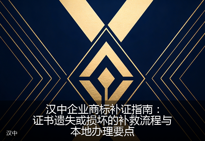 汉中企业商标补证指南：证书遗失或损坏的补救流程与本地办理要点